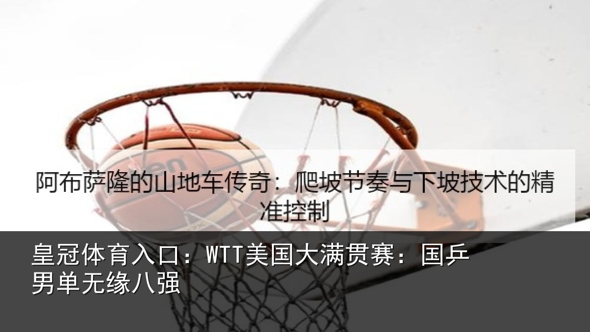 皇冠体育入口：WTT美国相关情况无缘八强