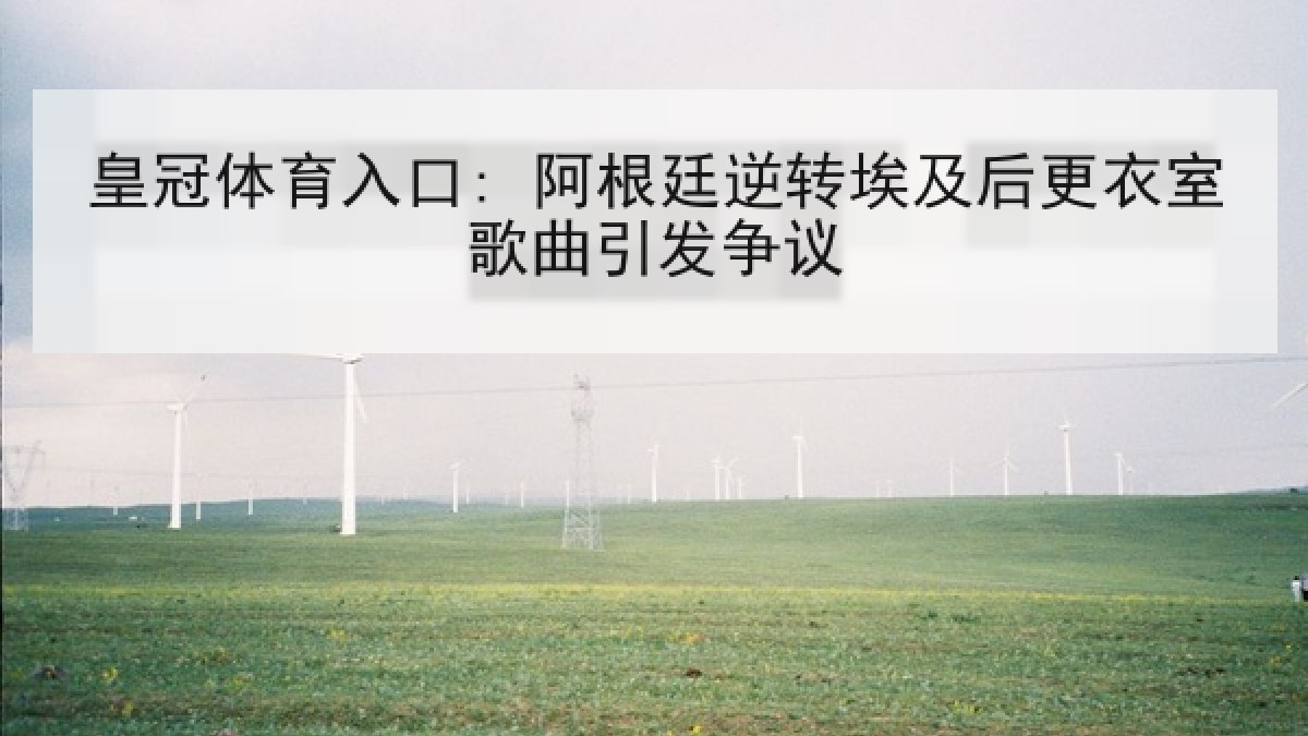 皇冠体育入口: 阿根廷逆转埃及后更衣室歌曲引发争议 皇冠体育入口: 阿根廷逆转埃及后更衣室歌曲引发争议