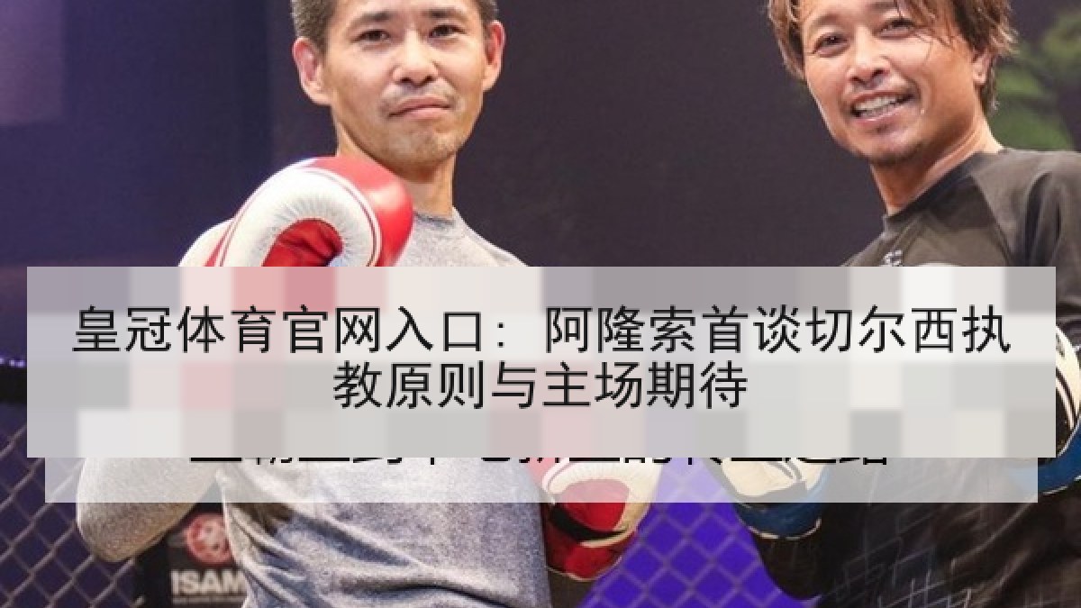 皇冠体育官网入口: 阿隆索首谈切尔西执教原则与主场期待 皇冠体育官网入口: 阿隆索首谈切尔西执教原则与主场期待