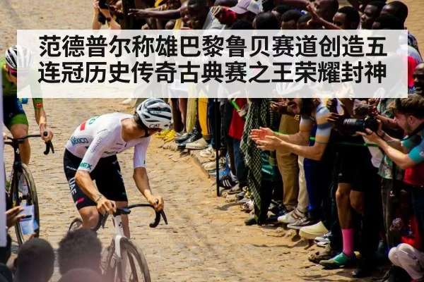 范德普尔称雄巴黎鲁贝赛道创造五连冠历史传奇古典赛之王荣耀封神