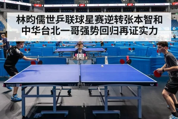 林昀儒世乒联球星赛逆转张本智和中华台北一哥强势回归再证实力