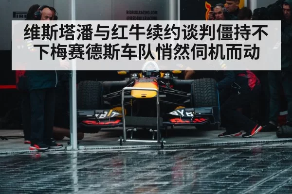 维斯塔潘与红牛续约谈判僵持不下梅赛德斯车队悄然伺机而动