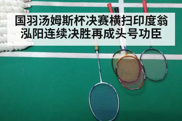国羽汤姆斯杯决赛横扫印度翁泓阳连续决胜再成头号功臣